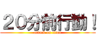 ２０分前行動！ (attack on titan)
