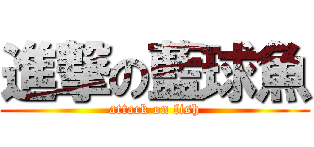 進撃の藍球魚 (attack on fish)