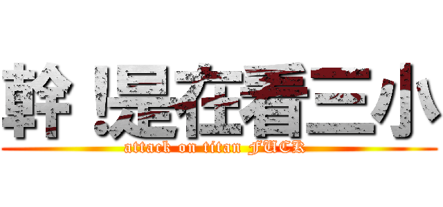 幹！是在看三小 (attack on titan FUCK )