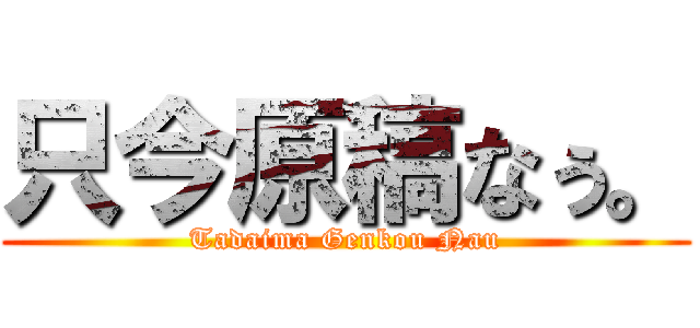 只今原稿なぅ。 (Tadaima Genkou Nau)