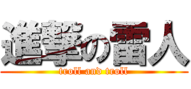 進撃の雷人 (troll and troll)
