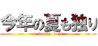 今年の夏も独り (a  lonely  boys)