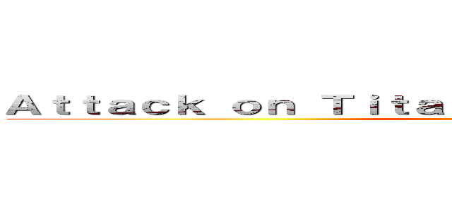 Ａｔｔａｃｋ ｏｎ ＴｉｔａｎＴｈｅ Ｌａｓｔ Ａｔｔａｃｋ (attack on titan)