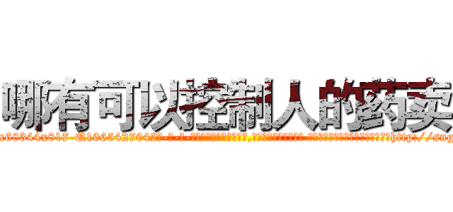 哪有可以控制人的药卖 (哪有可以控制人的药卖【电-话151x68344x817-Q1065427042元-吉-药-业】我们做的是长期生意,靠的是老客户长期支持 哪有可以控制人的药卖在发表了一篇http://sngk.net/QzKGMi

参考消息网我们做的是长期生意,靠的是老客户长期支持也许我们早该意识到，就连鲍勃·霍斯金斯（金球奖戏剧类电影男主角 
)