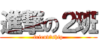 進撃の２班 (friend　ship)