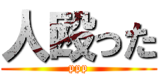 人殴った (ppp)