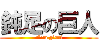 鈍足の巨人 (slow giant)