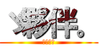 ゞ夥伴。 (ゞ夥伴。)