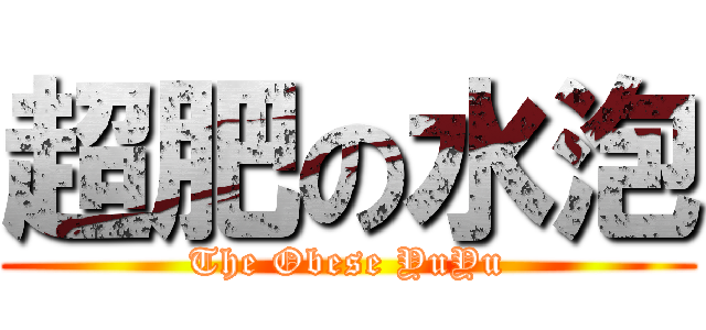 超肥の水泡 (The Obese YuYu)