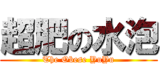 超肥の水泡 (The Obese YuYu)