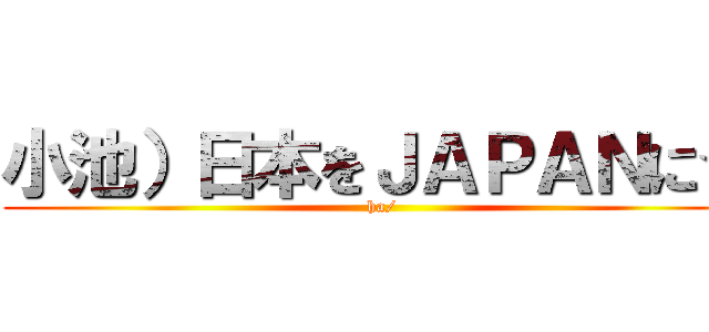 小池）日本をＪＡＰＡＮに☆ (ha/)