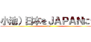 小池）日本をＪＡＰＡＮに☆ (ha/)