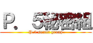 Ｐ．５秘密組 (P.5 secret group)