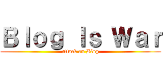 Ｂｌｏｇ Ｉｓ Ｗａｒ (attack on Blog)