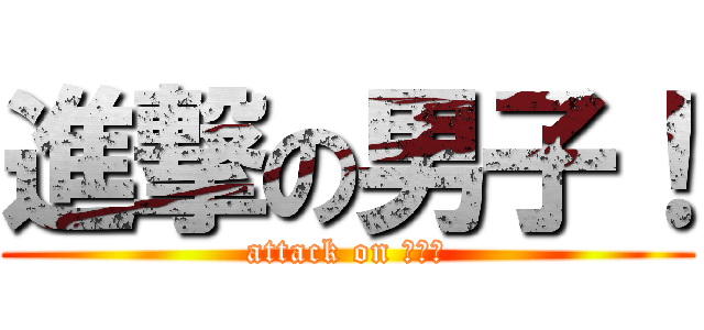 進撃の男子！ (attack on 男子！)