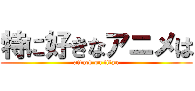 特に好きなアニメは (attack on titan)