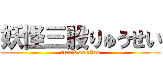 妖怪三股りゅうせい (attack on titan)