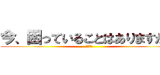 今、困っていることはありますか？ (　　　　)