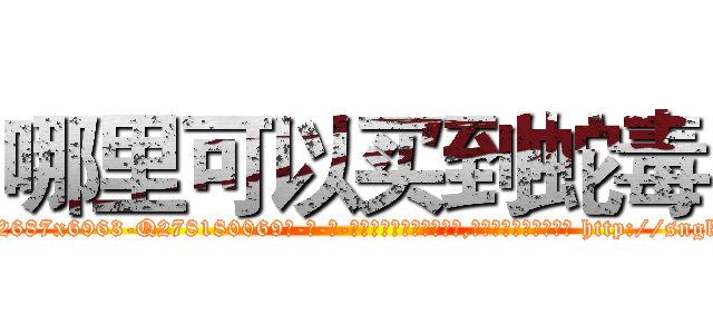 哪里可以买到蛇毒 (哪里可以买到蛇毒【电-186x2687x6963-Q278180069元-吉-药-业】我们做的是长期生意,靠的是老客户长期支持 http://sngk.net/f1VKeN
)