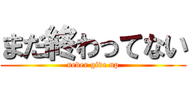 まだ終わってない (never give up)