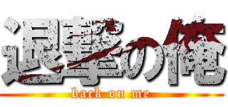退撃の俺 (back on me)
