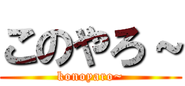 このやろ～ (konoyaro~)