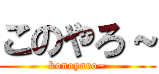 このやろ～ (konoyaro~)