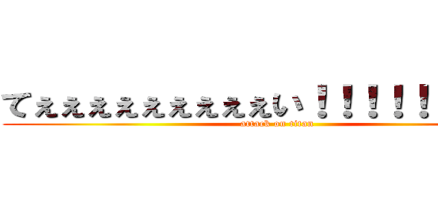 てぇぇぇぇぇぇぇぇぇい！！！！！！！！！！ (attack on titan)