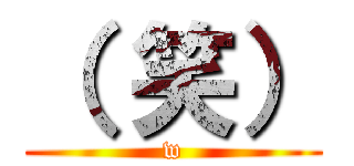（ 笑） (w)