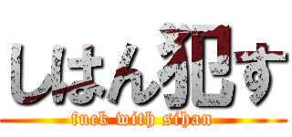 しはん犯す (fuck with sihan)