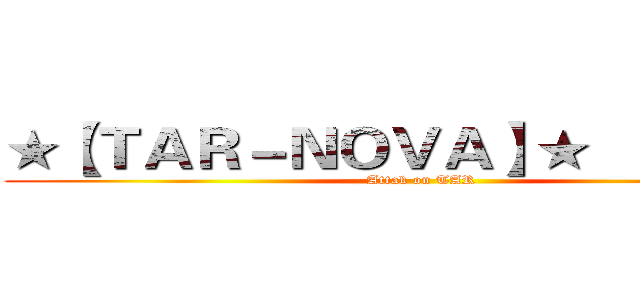 ★【ＴＡＲ－ＮＯＶＡ】★      の巨人 (Attak on TAR)