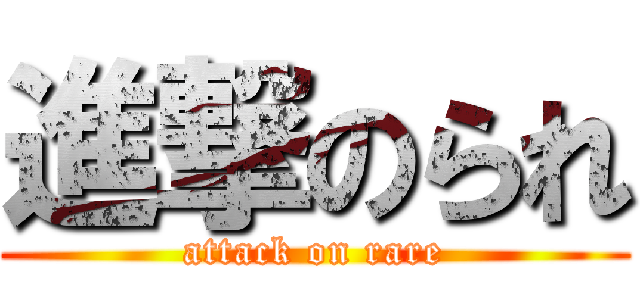 進撃のられ (attack on rare)