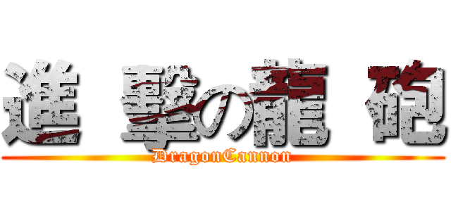 進  擊の龍  砲 (DragonCannon)