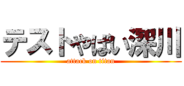テストやばい深川 (attack on titan)