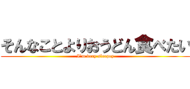 そんなことよりおうどん食べたい (I`m very sleepey)