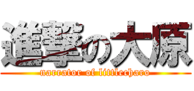 進撃の大原 (narrator of littlecharo)