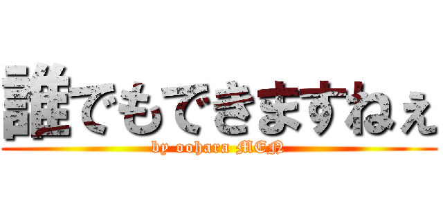 誰でもできますねぇ (by oohara MEN)