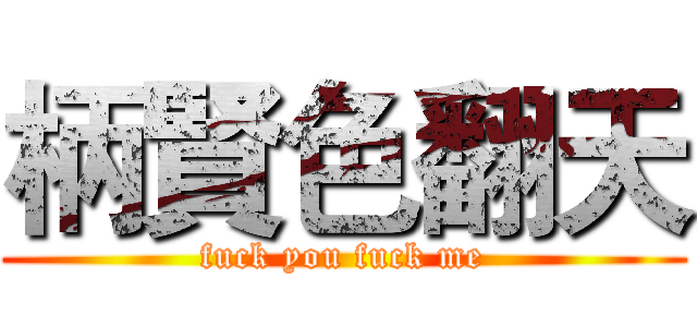 柄賢色翻天 (fuck you fuck me)