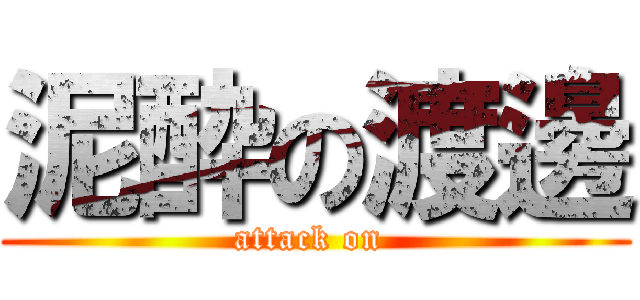 泥酔の渡邊 (attack on )