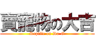 賣寵物の大吉 (Reptile on Da-G)