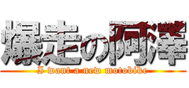 爆走の阿澤 (I want a new motobike)