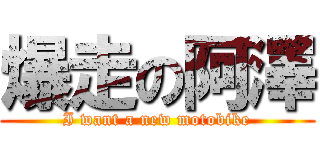 爆走の阿澤 (I want a new motobike)
