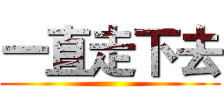一直走下去 ()