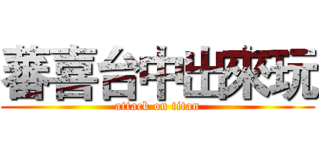 蕃喜台中出來玩 (attack on titan)