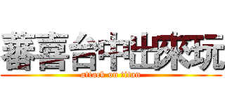 蕃喜台中出來玩 (attack on titan)
