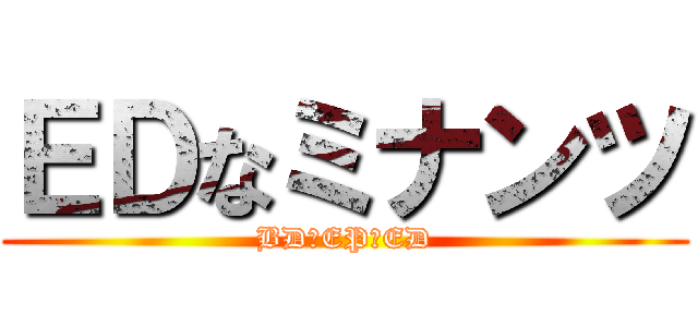 ＥＤなミナンツ (BDのEPのED)