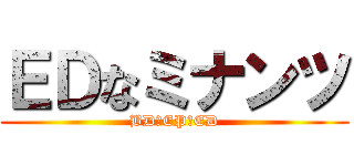 ＥＤなミナンツ (BDのEPのED)