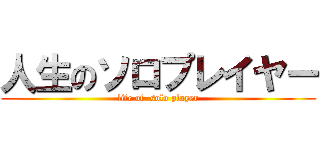 人生のソロプレイヤー (life of  solo player)