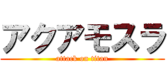 アクアモスラ (attack on titan)