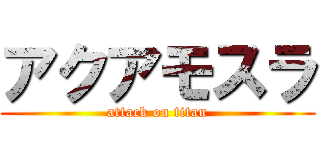 アクアモスラ (attack on titan)